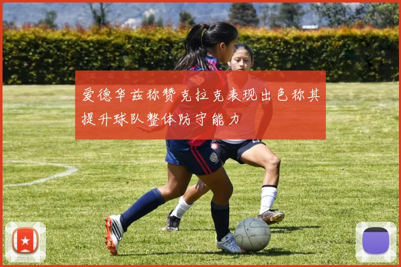 爱德华兹称赞克拉克表现出色称其提升球队整体防守能力