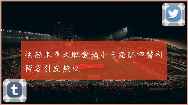 快船末节大胆尝试小卡搭配四替补阵容引发热议